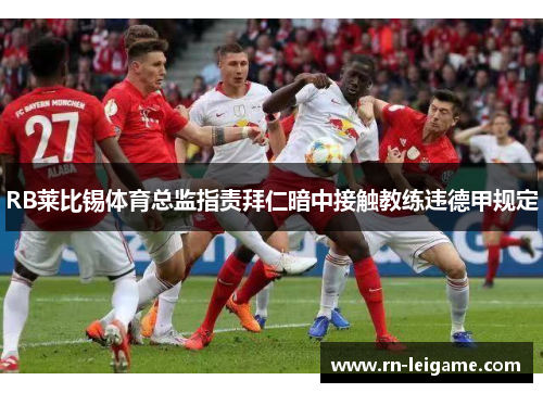 RB莱比锡体育总监指责拜仁暗中接触教练违德甲规定