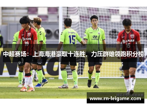 中超赛场：上海海港豪取十连胜，力压群雄领跑积分榜