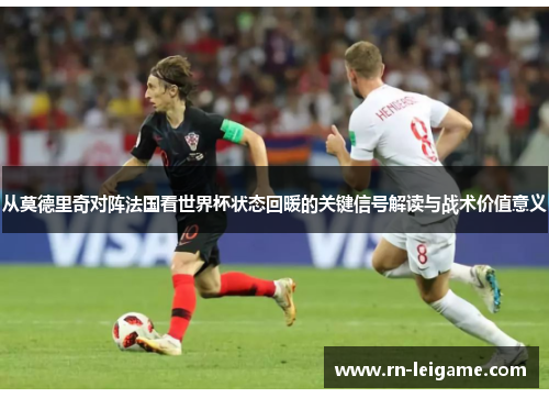 从莫德里奇对阵法国看世界杯状态回暖的关键信号解读与战术价值意义