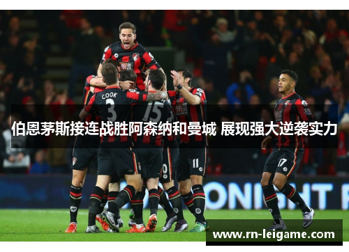 伯恩茅斯接连战胜阿森纳和曼城 展现强大逆袭实力