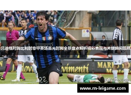 吕迪格对阵比利时意甲赛场高光时刻全景盘点解析精彩表现与关键瞬间回顾