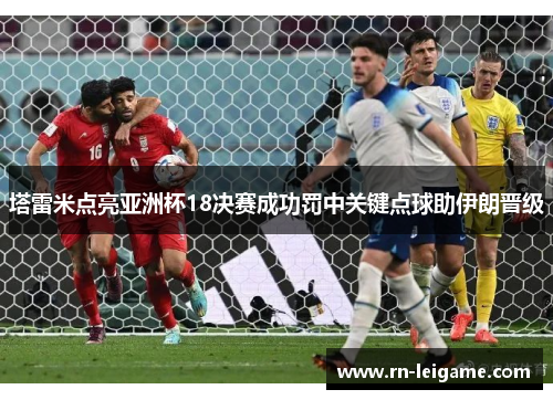 塔雷米点亮亚洲杯18决赛成功罚中关键点球助伊朗晋级