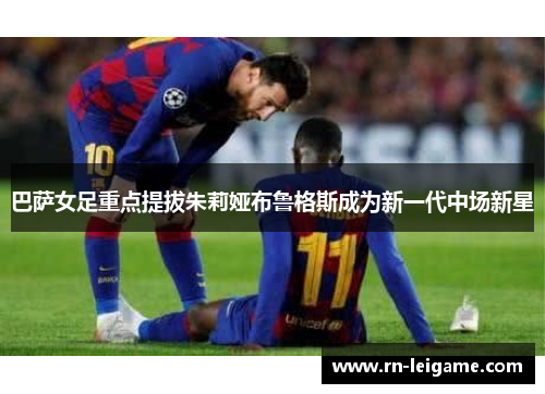 巴萨女足重点提拔朱莉娅布鲁格斯成为新一代中场新星