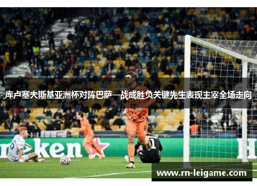 库卢塞夫斯基亚洲杯对阵巴萨一战成胜负关键先生表现主宰全场走向