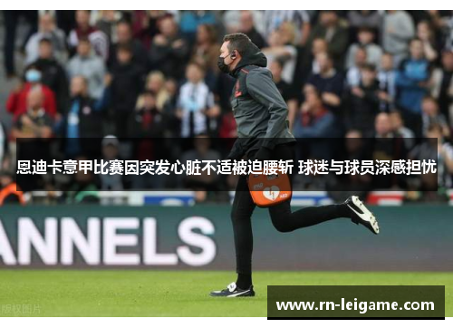 恩迪卡意甲比赛因突发心脏不适被迫腰斩 球迷与球员深感担忧