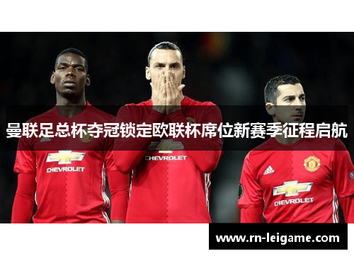 曼联足总杯夺冠锁定欧联杯席位新赛季征程启航