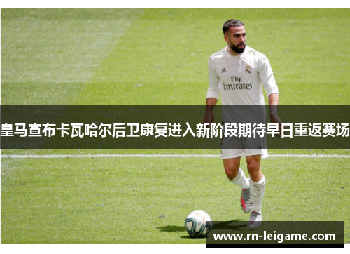 皇马宣布卡瓦哈尔后卫康复进入新阶段期待早日重返赛场