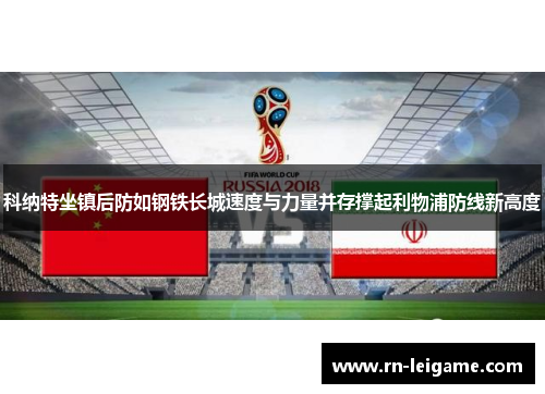 科纳特坐镇后防如钢铁长城速度与力量并存撑起利物浦防线新高度