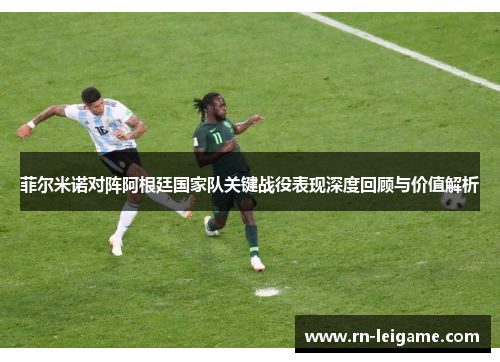 菲尔米诺对阵阿根廷国家队关键战役表现深度回顾与价值解析