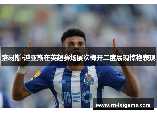 路易斯·迪亚斯在英超赛场屡次梅开二度展现惊艳表现