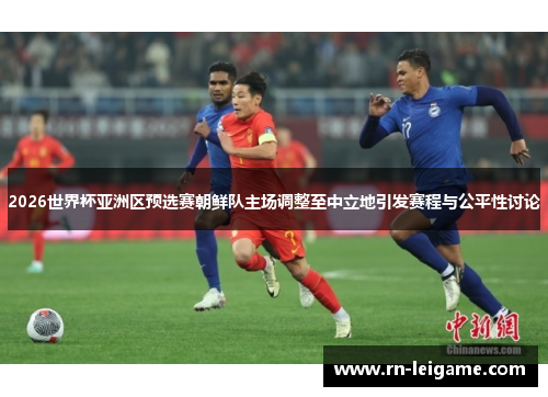 2026世界杯亚洲区预选赛朝鲜队主场调整至中立地引发赛程与公平性讨论