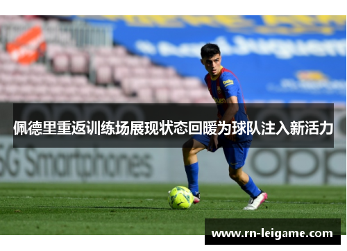 佩德里重返训练场展现状态回暖为球队注入新活力