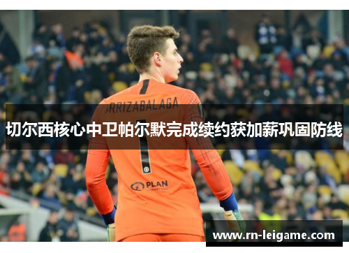 切尔西核心中卫帕尔默完成续约获加薪巩固防线