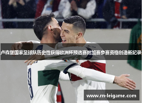 卢森堡国家足球队历史性获得欧洲杯预选赛附加赛参赛资格创造新纪录