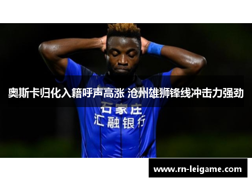 奥斯卡归化入籍呼声高涨 沧州雄狮锋线冲击力强劲