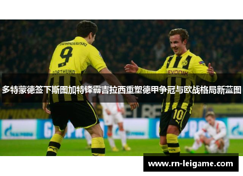 多特蒙德签下斯图加特锋霸吉拉西重塑德甲争冠与欧战格局新蓝图