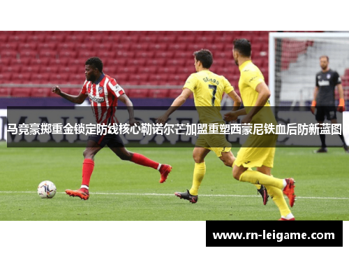 马竞豪掷重金锁定防线核心勒诺尔芒加盟重塑西蒙尼铁血后防新蓝图 马竞豪掷重金锁定防线核心勒诺尔芒加盟重塑西蒙尼铁血后防新蓝图