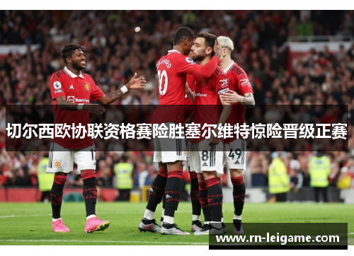 切尔西欧协联资格赛险胜塞尔维特惊险晋级正赛 切尔西欧协联资格赛险胜塞尔维特惊险晋级正赛
