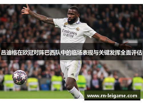 吕迪格在欧冠对阵巴西队中的临场表现与关键发挥全面评估 吕迪格在欧冠对阵巴西队中的临场表现与关键发挥全面评估
