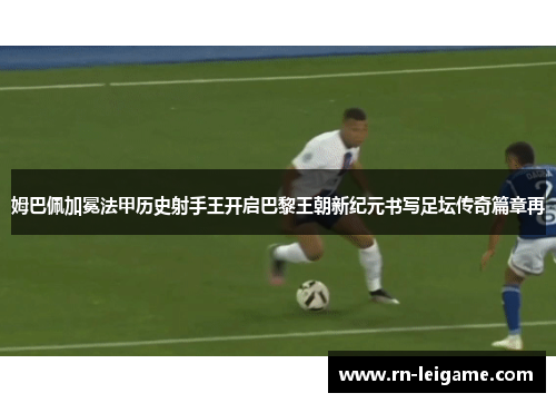 姆巴佩加冕法甲历史射手王开启巴黎王朝新纪元书写足坛传奇篇章再