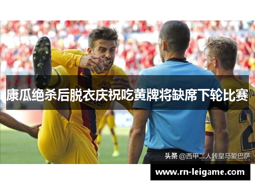 康瓜绝杀后脱衣庆祝吃黄牌将缺席下轮比赛