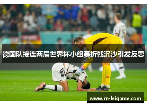 德国队接连两届世界杯小组赛折戟沉沙引发反思 德国队接连两届世界杯小组赛折戟沉沙引发反思