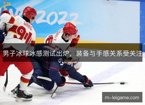 男子冰球冰感测试出炉，装备与手感关系受关注