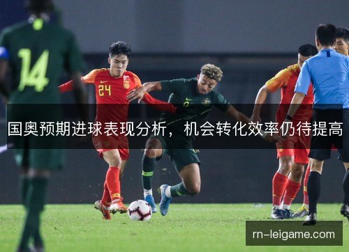 国奥预期进球表现分析,机会转化效率仍待提高 国奥预期进球表现分析,机会转化效率仍待提高