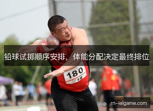 铅球试掷顺序安排，体能分配决定最终排位