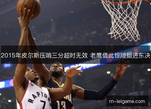 2015年皮尔斯压哨三分超时无效 老鹰借此惊险挺进东决 2015年皮尔斯压哨三分超时无效 老鹰借此惊险挺进东决